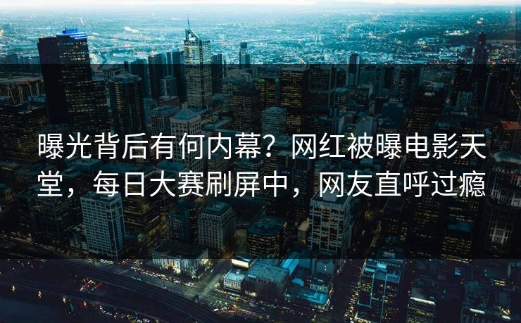 曝光背后有何内幕？网红被曝电影天堂，每日大赛刷屏中，网友直呼过瘾