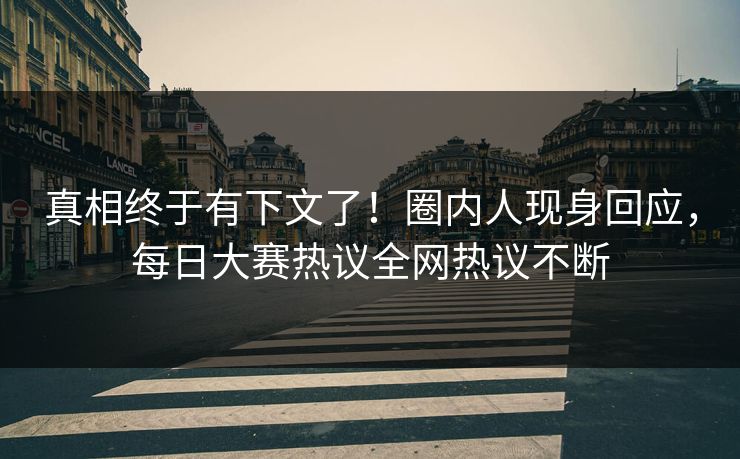 真相终于有下文了！圈内人现身回应，每日大赛热议全网热议不断