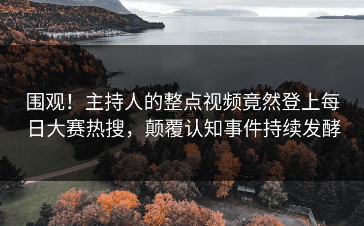 围观！主持人的整点视频竟然登上每日大赛热搜，颠覆认知事件持续发酵