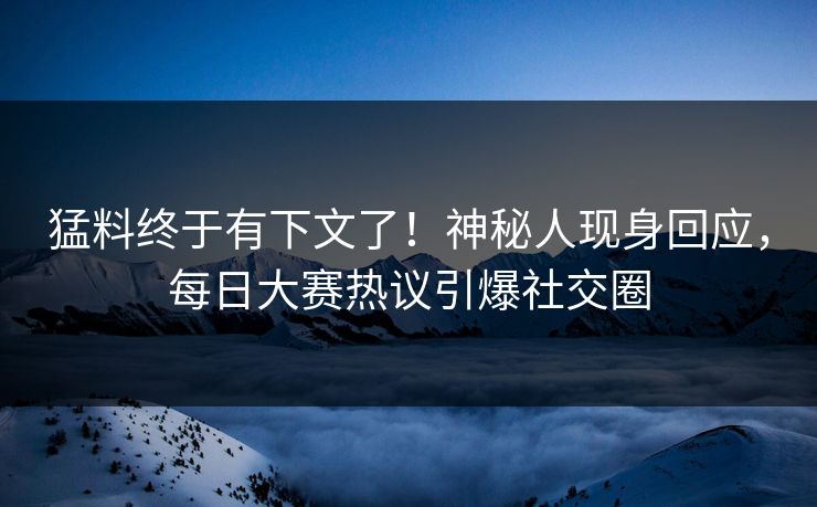 猛料终于有下文了！神秘人现身回应，每日大赛热议引爆社交圈