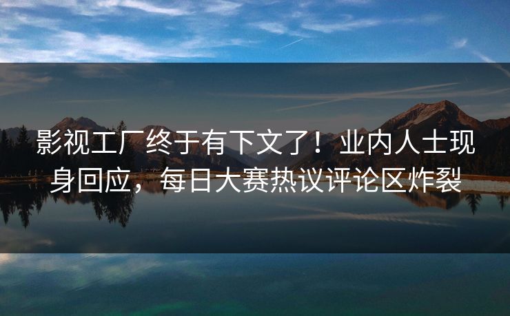 影视工厂终于有下文了！业内人士现身回应，每日大赛热议评论区炸裂
