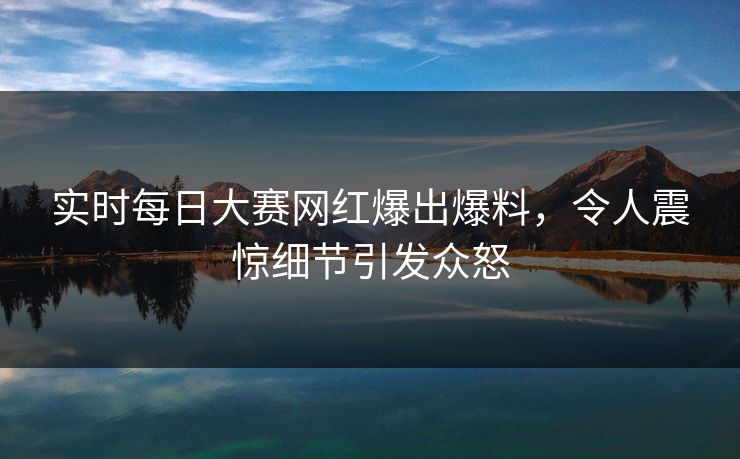 实时每日大赛网红爆出爆料，令人震惊细节引发众怒