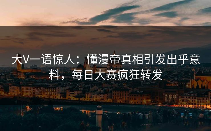 大V一语惊人：懂漫帝真相引发出乎意料，每日大赛疯狂转发