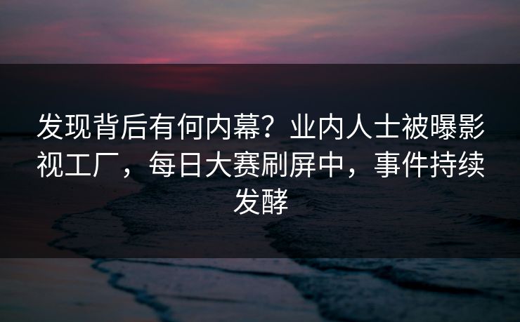 发现背后有何内幕？业内人士被曝影视工厂，每日大赛刷屏中，事件持续发酵