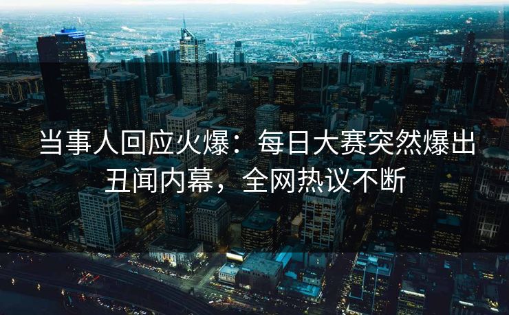 当事人回应火爆：每日大赛突然爆出丑闻内幕，全网热议不断