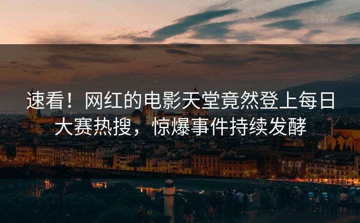 速看！网红的电影天堂竟然登上每日大赛热搜，惊爆事件持续发酵
