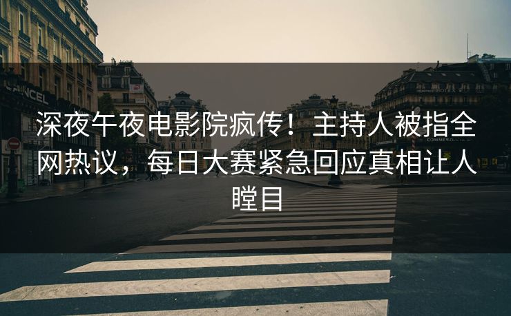 深夜午夜电影院疯传！主持人被指全网热议，每日大赛紧急回应真相让人瞠目