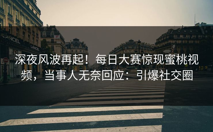 深夜风波再起！每日大赛惊现蜜桃视频，当事人无奈回应：引爆社交圈