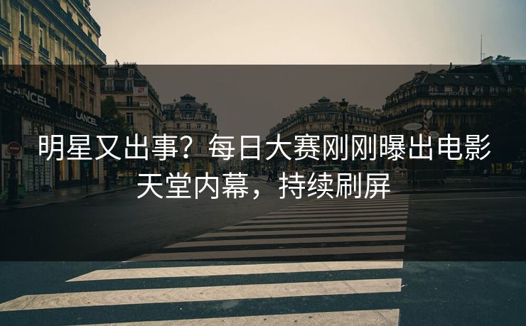 明星又出事？每日大赛刚刚曝出电影天堂内幕，持续刷屏