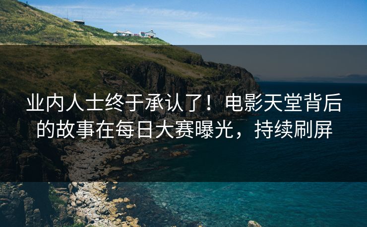 业内人士终于承认了！电影天堂背后的故事在每日大赛曝光，持续刷屏