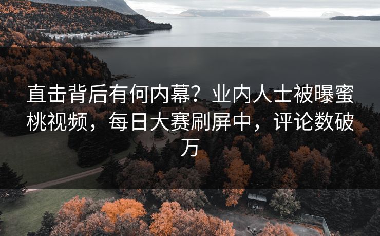 直击背后有何内幕？业内人士被曝蜜桃视频，每日大赛刷屏中，评论数破万