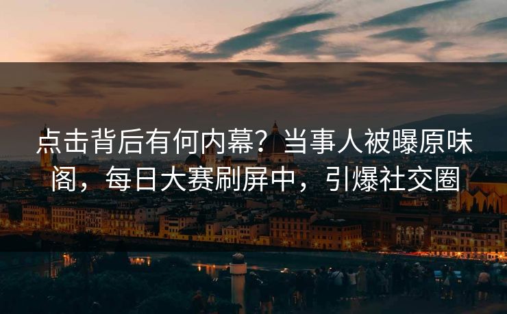 点击背后有何内幕？当事人被曝原味阁，每日大赛刷屏中，引爆社交圈