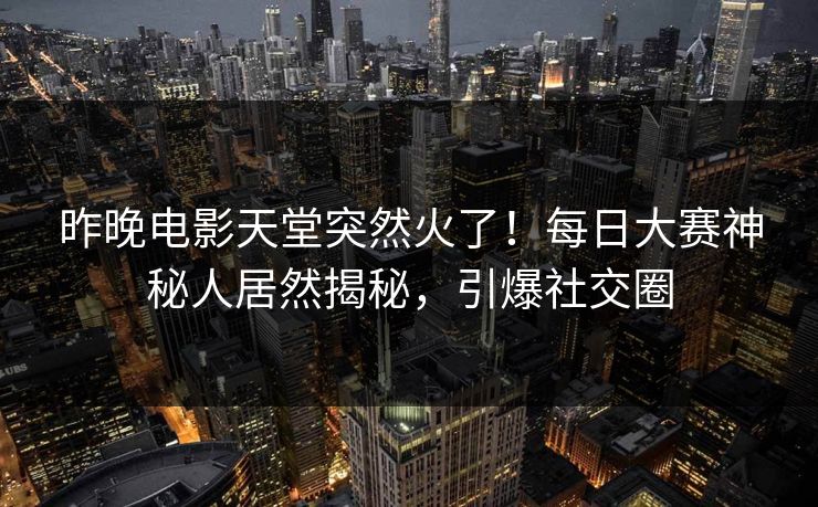 昨晚电影天堂突然火了！每日大赛神秘人居然揭秘，引爆社交圈