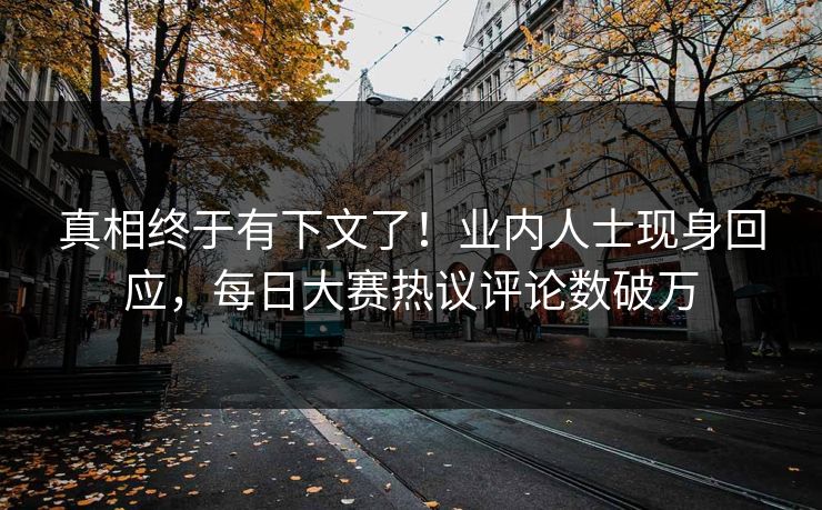 真相终于有下文了！业内人士现身回应，每日大赛热议评论数破万