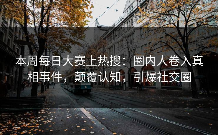 本周每日大赛上热搜：圈内人卷入真相事件，颠覆认知，引爆社交圈