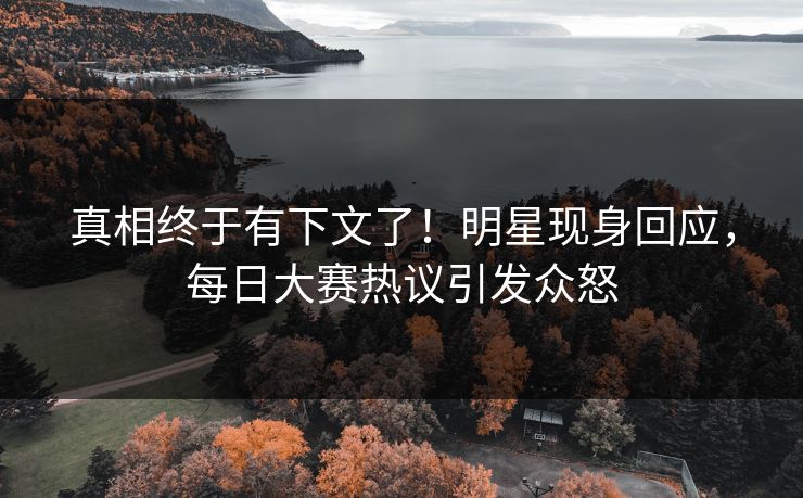 真相终于有下文了！明星现身回应，每日大赛热议引发众怒