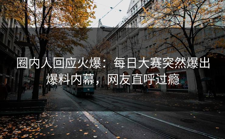 圈内人回应火爆：每日大赛突然爆出爆料内幕，网友直呼过瘾