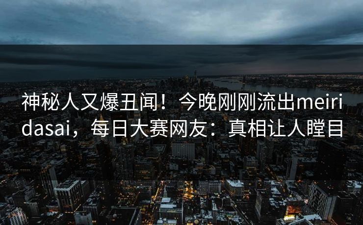 神秘人又爆丑闻！今晚刚刚流出meiridasai，每日大赛网友：真相让人瞠目