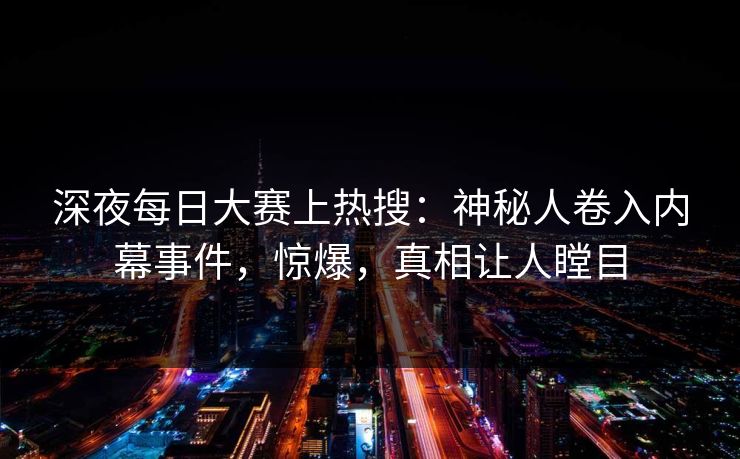 深夜每日大赛上热搜：神秘人卷入内幕事件，惊爆，真相让人瞠目