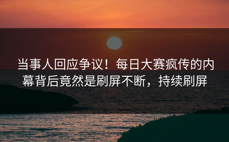 当事人回应争议！每日大赛疯传的内幕背后竟然是刷屏不断，持续刷屏