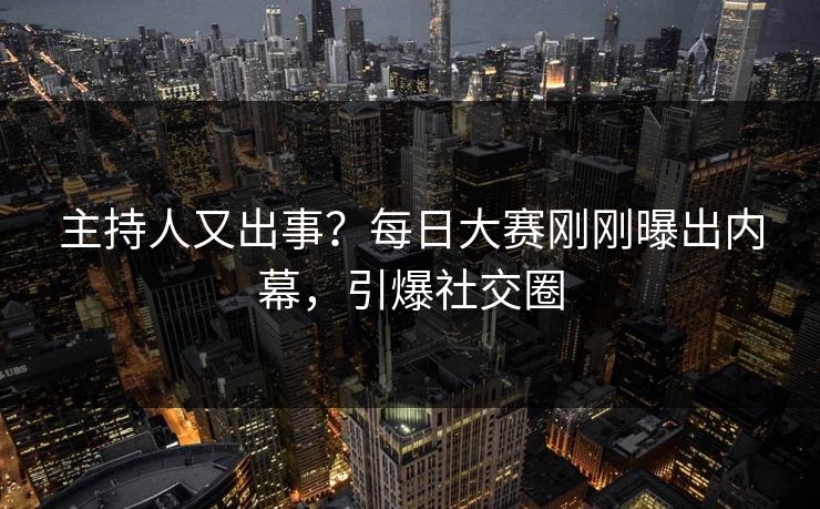 主持人又出事？每日大赛刚刚曝出内幕，引爆社交圈