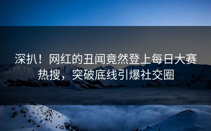 深扒！网红的丑闻竟然登上每日大赛热搜，突破底线引爆社交圈