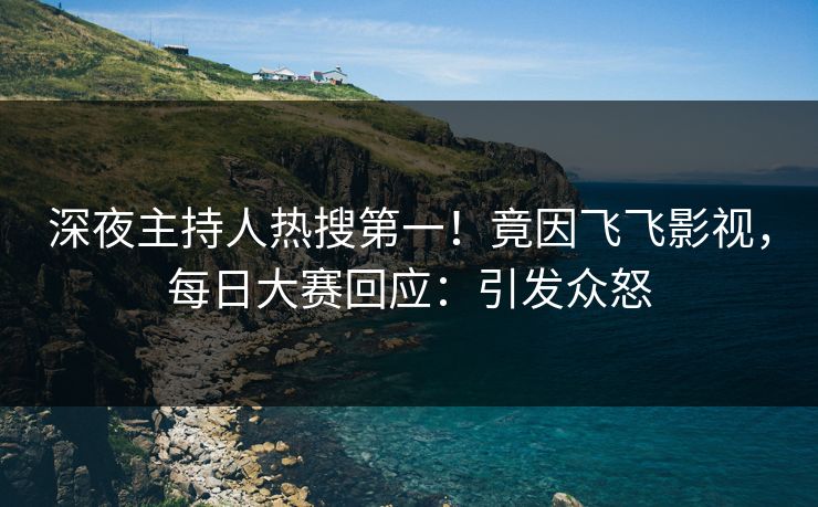 深夜主持人热搜第一！竟因飞飞影视，每日大赛回应：引发众怒