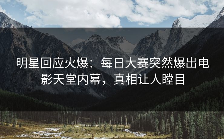 明星回应火爆：每日大赛突然爆出电影天堂内幕，真相让人瞠目