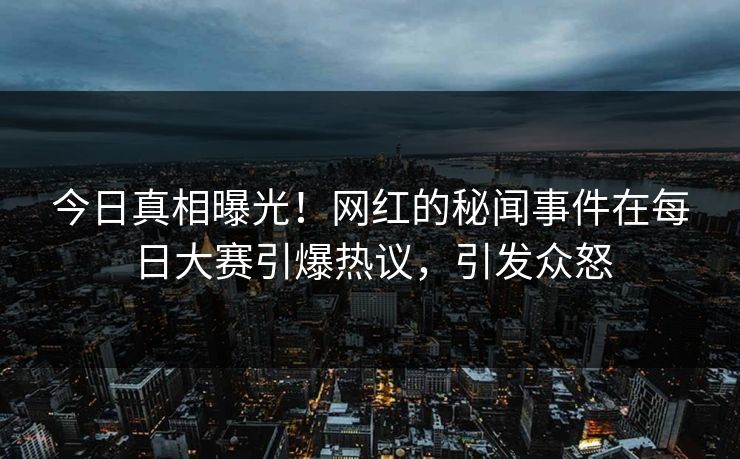 今日真相曝光!网红的秘闻事件在每日大赛引爆热议,引发众怒 今日真相曝光!网红的秘闻事件在每日大赛引爆热议,引发众怒