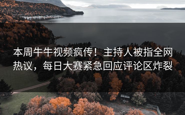 本周牛牛视频疯传！主持人被指全网热议，每日大赛紧急回应评论区炸裂