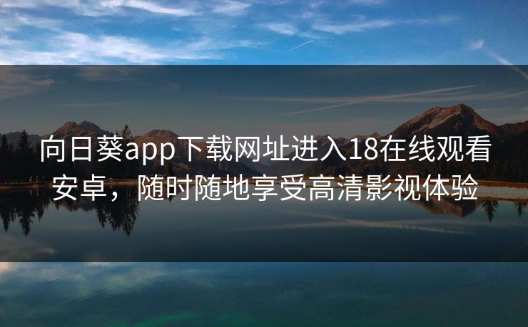 向日葵app下载网址进入18在线观看安卓，随时随地享受高清影视体验