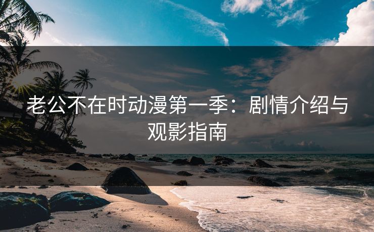 老公不在时动漫第一季：剧情介绍与观影指南