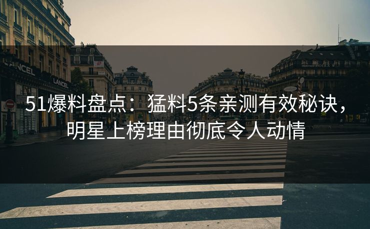 51爆料盘点：猛料5条亲测有效秘诀，明星上榜理由彻底令人动情