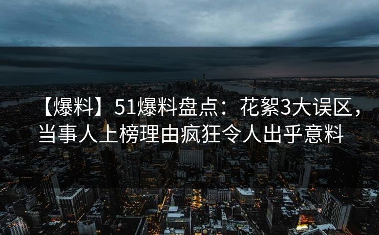 【爆料】51爆料盘点：花絮3大误区，当事人上榜理由疯狂令人出乎意料
