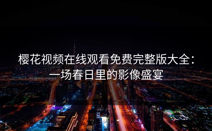 樱花视频在线观看免费完整版大全：一场春日里的影像盛宴