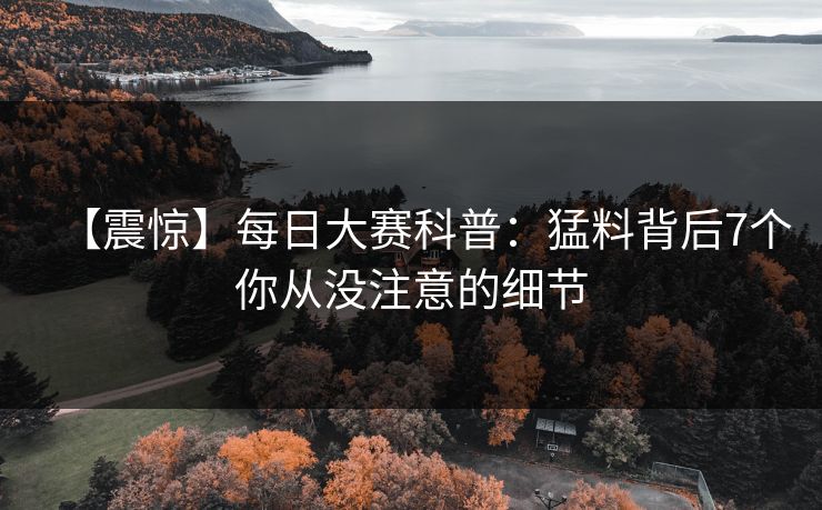 【震惊】每日大赛科普：猛料背后7个你从没注意的细节