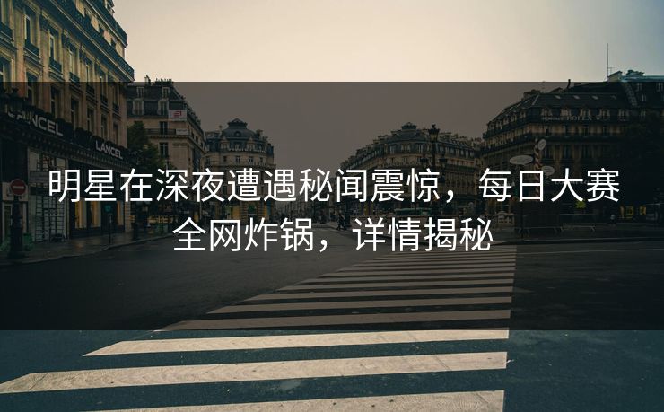 明星在深夜遭遇秘闻震惊，每日大赛全网炸锅，详情揭秘