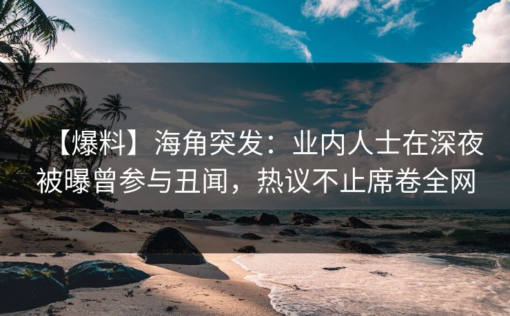 【爆料】海角突发：业内人士在深夜被曝曾参与丑闻，热议不止席卷全网