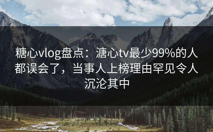 糖心vlog盘点：溏心tv最少99%的人都误会了，当事人上榜理由罕见令人沉沦其中