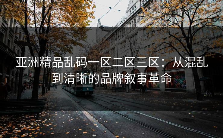 亚洲精品乱码一区二区三区：从混乱到清晰的品牌叙事革命