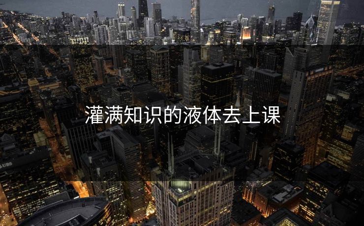 灌满知识的液体去上课