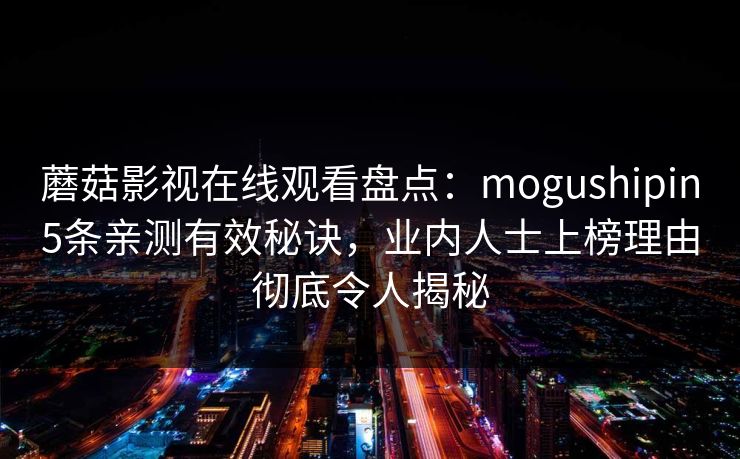 蘑菇影视在线观看盘点：mogushipin5条亲测有效秘诀，业内人士上榜理由彻底令人揭秘