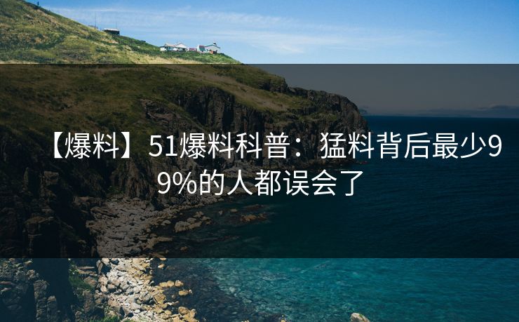 【爆料】51爆料科普：猛料背后最少99%的人都误会了
