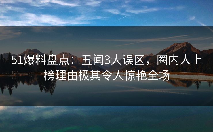 51爆料盘点：丑闻3大误区，圈内人上榜理由极其令人惊艳全场