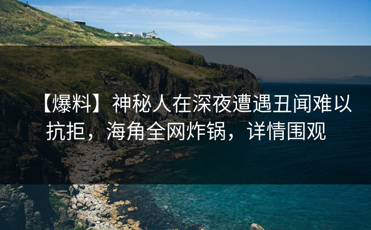 【爆料】神秘人在深夜遭遇丑闻难以抗拒，海角全网炸锅，详情围观