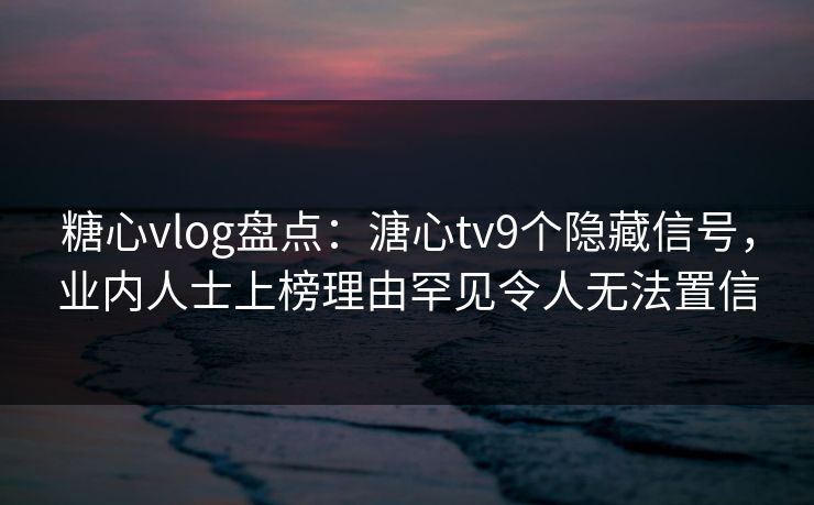 糖心vlog盘点：溏心tv9个隐藏信号，业内人士上榜理由罕见令人无法置信