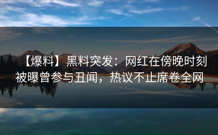 【爆料】黑料突发：网红在傍晚时刻被曝曾参与丑闻，热议不止席卷全网