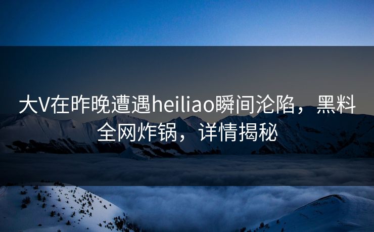 大V在昨晚遭遇heiliao瞬间沦陷，黑料全网炸锅，详情揭秘