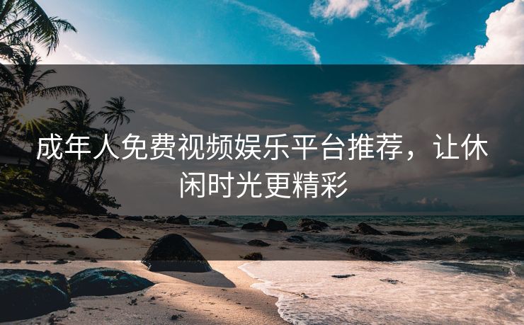成年人免费视频娱乐平台推荐，让休闲时光更精彩