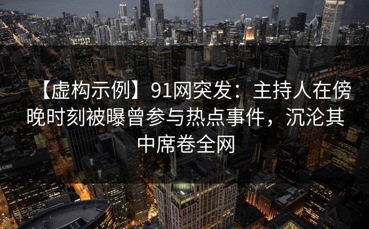 【虚构示例】91网突发：主持人在傍晚时刻被曝曾参与热点事件，沉沦其中席卷全网